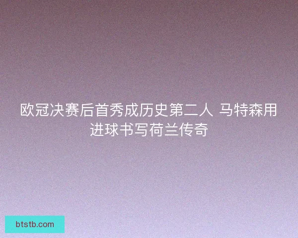 欧冠决赛后首秀成历史第二人 马特森用进球书写荷兰传奇