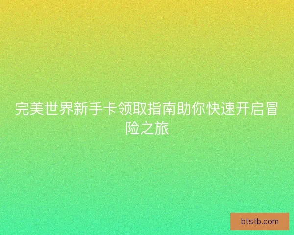 完美世界新手卡领取指南助你快速开启冒险之旅