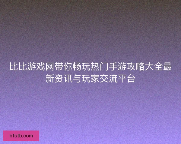 比比游戏网带你畅玩热门手游攻略大全最新资讯与玩家交流平台