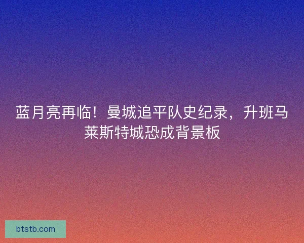 蓝月亮再临！曼城追平队史纪录，升班马莱斯特城恐成背景板
