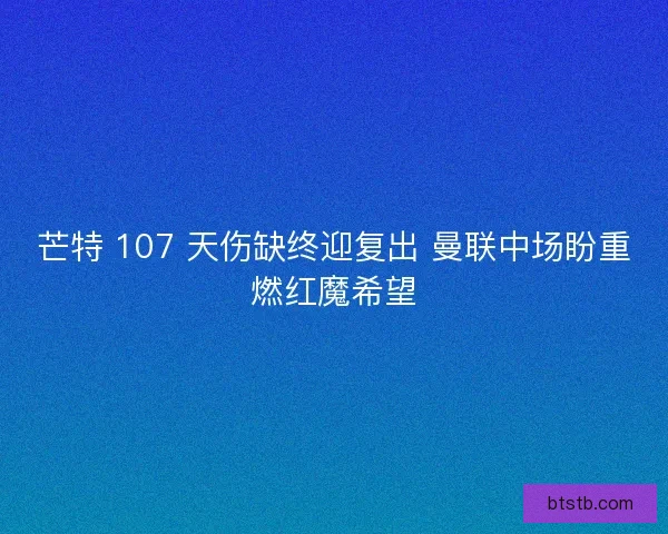 芒特 107 天伤缺终迎复出 曼联中场盼重燃红魔希望