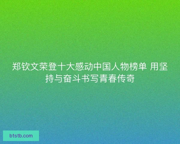 郑钦文荣登十大感动中国人物榜单 用坚持与奋斗书写青春传奇