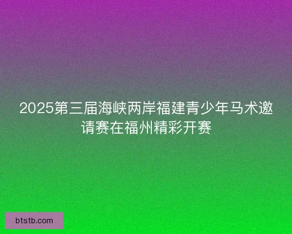 2025第三届海峡两岸福建青少年马术邀请赛在福州精彩开赛