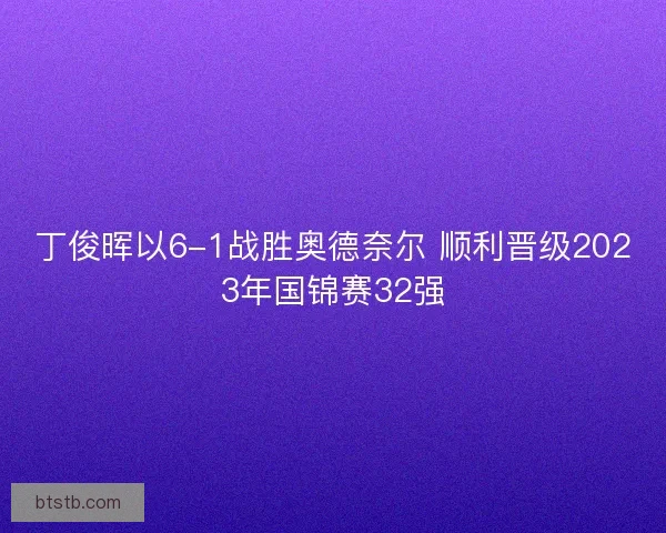 丁俊晖以6-1战胜奥德奈尔 顺利晋级2023年国锦赛32强