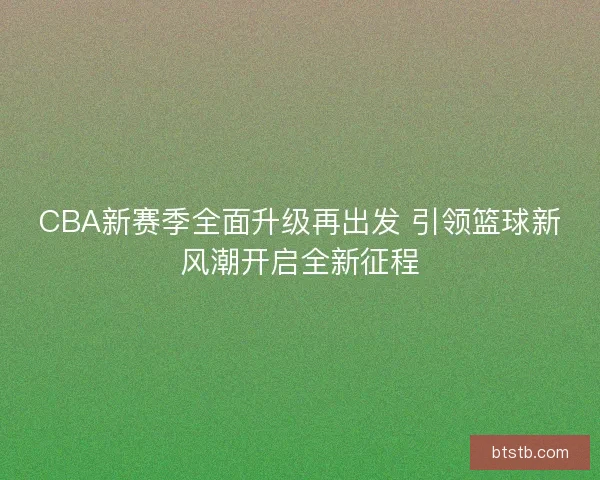 CBA新赛季全面升级再出发 引领篮球新风潮开启全新征程