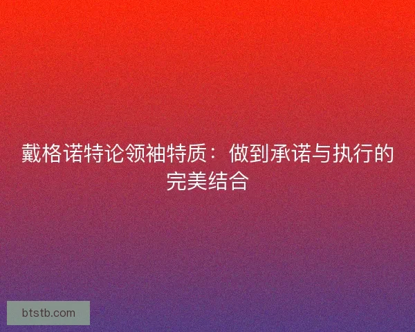 戴格诺特论领袖特质：做到承诺与执行的完美结合