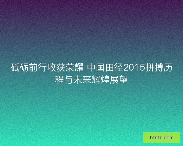 砥砺前行收获荣耀 中国田径2015拼搏历程与未来辉煌展望