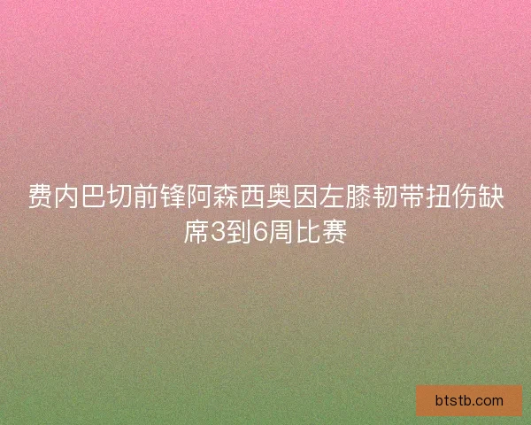 费内巴切前锋阿森西奥因左膝韧带扭伤缺席3到6周比赛