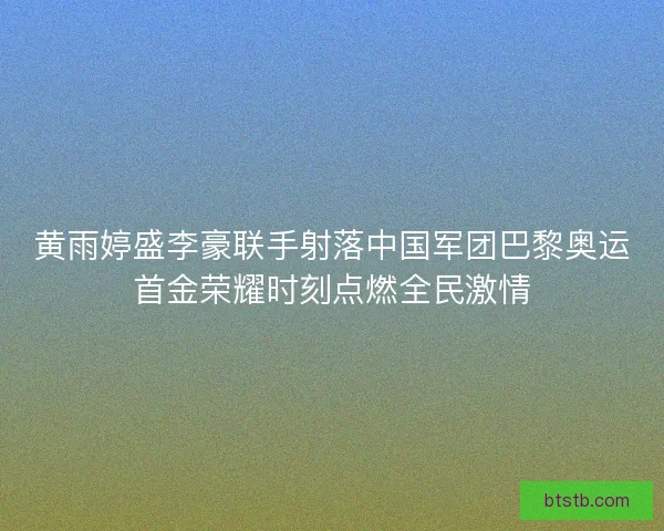 黄雨婷盛李豪联手射落中国军团巴黎奥运首金荣耀时刻点燃全民激情