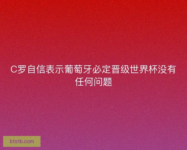 C罗自信表示葡萄牙必定晋级世界杯没有任何问题