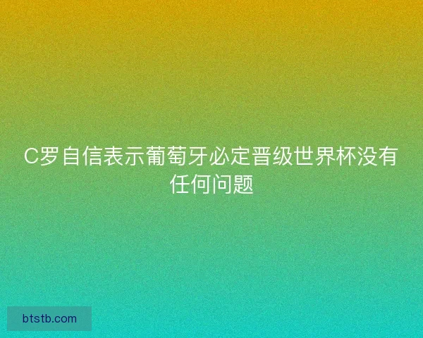 C罗自信表示葡萄牙必定晋级世界杯没有任何问题