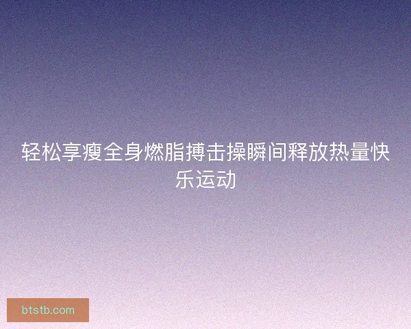 轻松享瘦全身燃脂搏击操瞬间释放热量快乐运动