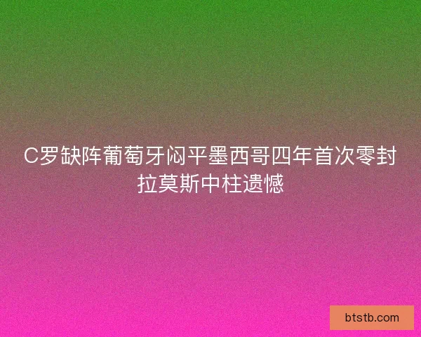 C罗缺阵葡萄牙闷平墨西哥四年首次零封拉莫斯中柱遗憾