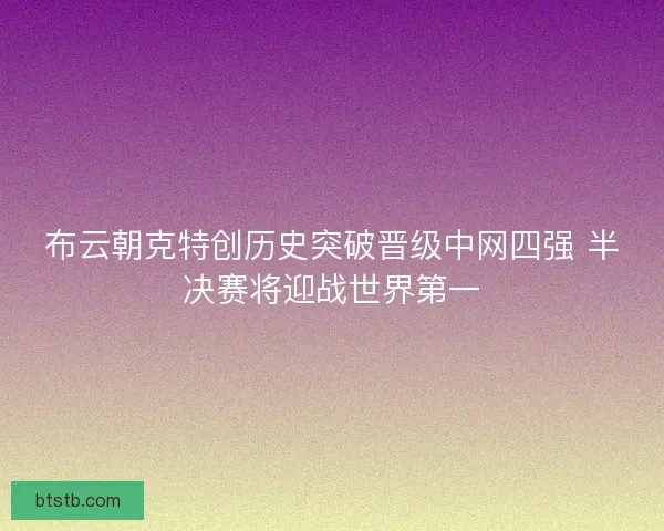 布云朝克特创历史突破晋级中网四强 半决赛将迎战世界第一