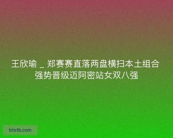 王欣瑜 _ 郑赛赛直落两盘横扫本土组合 强势晋级迈阿密站女双八强