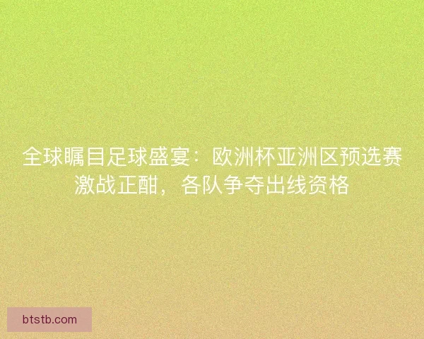 全球瞩目足球盛宴：欧洲杯亚洲区预选赛激战正酣，各队争夺出线资格