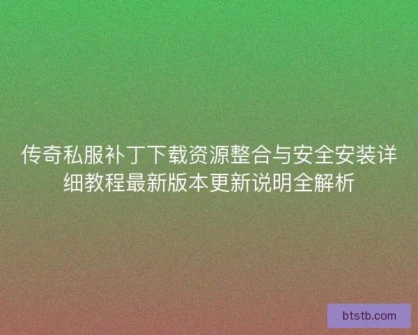 传奇私服补丁下载资源整合与安全安装详细教程最新版本更新说明全解析